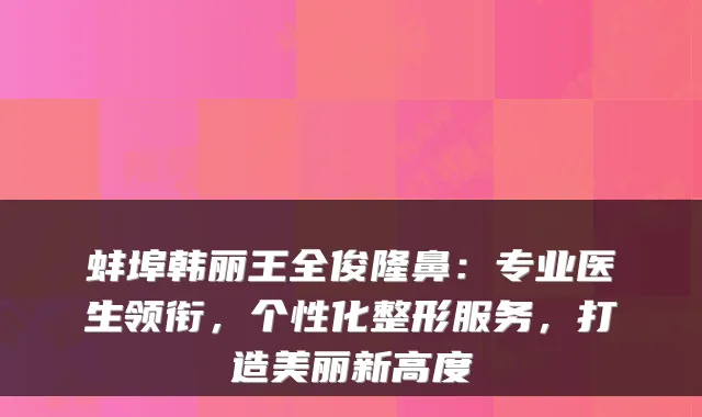 蚌埠韩丽王全俊隆鼻：专业医生领衔，个性化整形服务，打造美丽新高度