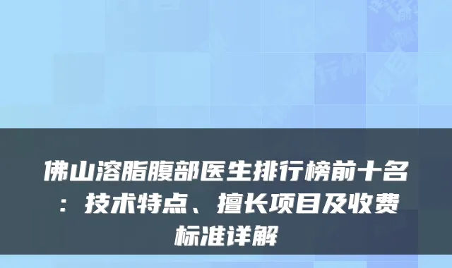 佛山溶脂腹部医生排行榜前十名：技术特点、擅长项目及收费标准详解