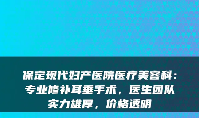 保定现代妇产医院医疗美容科：专业修补耳垂手术，医生团队实力雄厚，价格透明