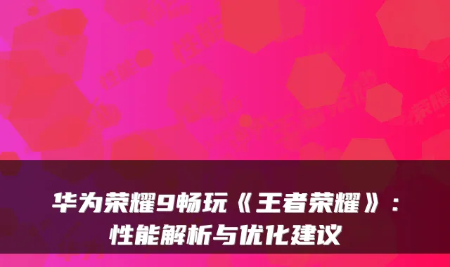 华为荣耀9畅玩《王者荣耀》:性能解析与优化建议