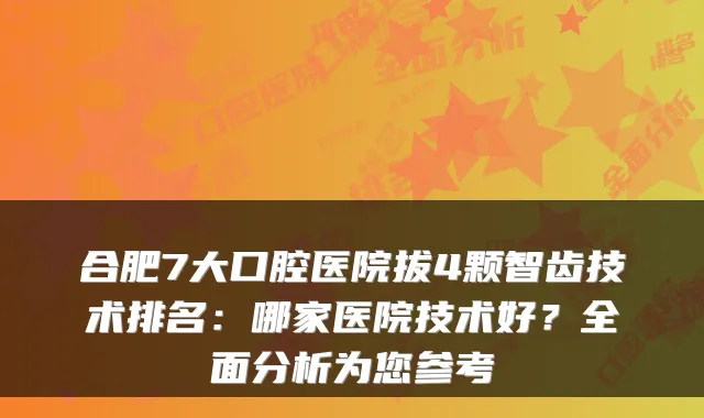 合肥7大口腔医院拔4颗智齿技术排名：哪家医院技术好？全面分析为您参考