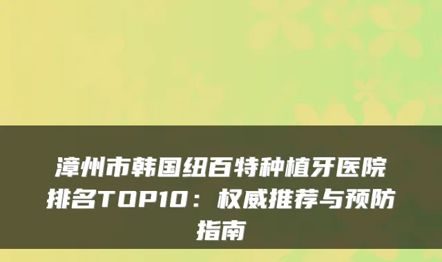 漳州市韩国纽百特种植牙医院排名TOP10：推荐与预防指南