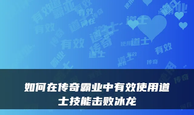 如何在传奇霸业中有效使用道士技能击败冰龙