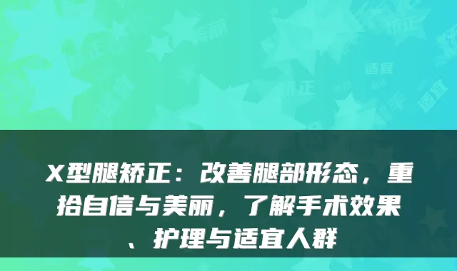 X型腿矫正：腿部形态，重拾自信与美丽，了解手术效果、护理与适宜人群