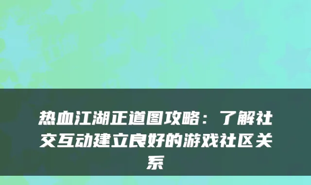 热血江湖正道图攻略：了解社交互动建立良好的游戏社区关系