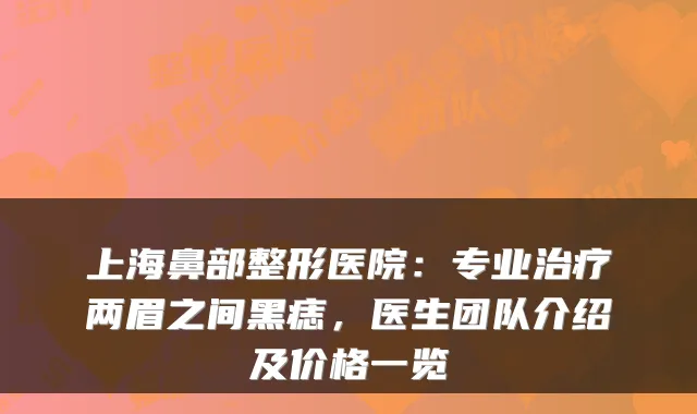 上海鼻部整形医院：专业两眉之间黑痣，医生团队介绍及价格一览