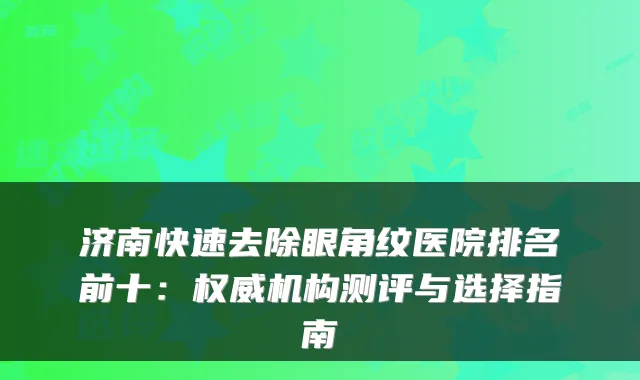 济南快速去除眼角纹医院排名前十：机构测评与选择指南