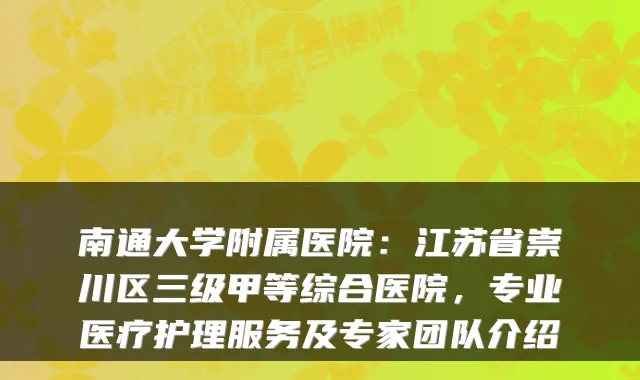 南通大学附属医院：江苏省崇川区三级甲等综合医院，专业医疗护理服务及专家团队介绍