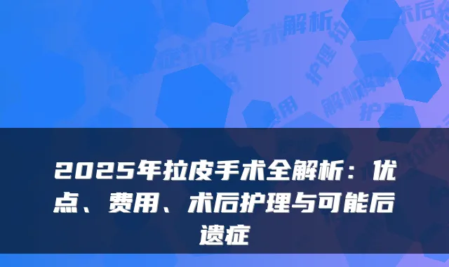 2025年拉皮手术全解析:优点、费用、术后护理与可能后遗症