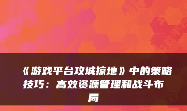 《游戏平台攻城掠地》中的策略技巧:高效资源管理和战斗布局