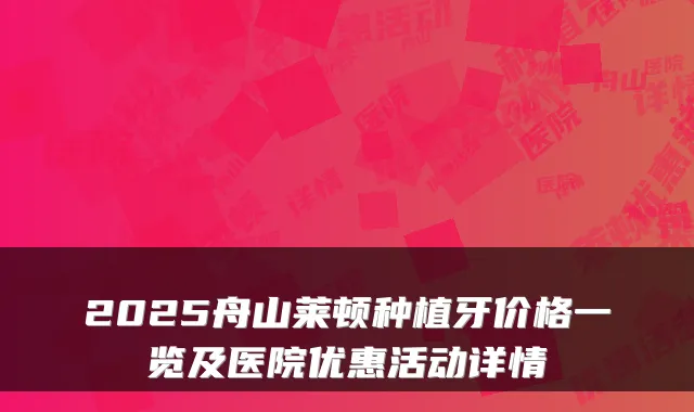 2025舟山莱顿种植牙价格一览及医院优惠活动详情