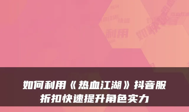 如何利用《热血江湖》抖音服折扣快速提升角色实力