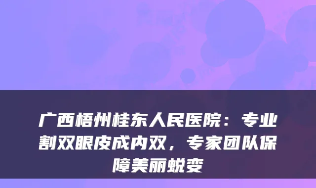 广西梧州桂东人民医院:专业割双眼皮成内双,专家团队保障美丽蜕变