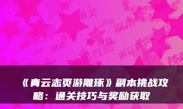 《青云志页游雕琢》副本挑战攻略:通关技巧与奖励获取