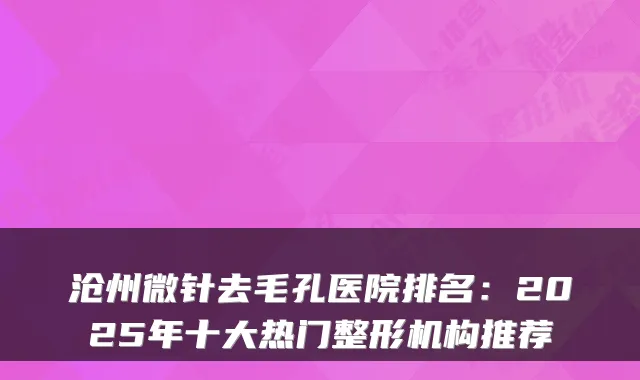 沧州微针去毛孔医院排名：2025年十大热门整形机构推荐
