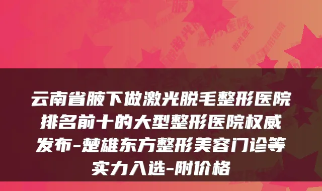云南省腋下做激光脱毛整形医院排名前十的大型整形医院权威发布-楚雄东方整形美容门诊等实力入选-附价格