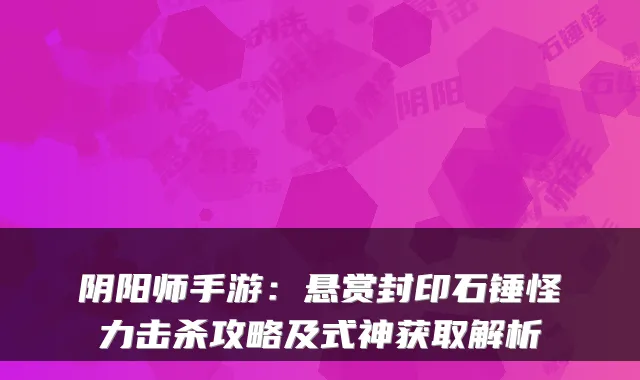 阴阳师手游：悬赏封印石锤怪力击杀攻略及式神获取解析