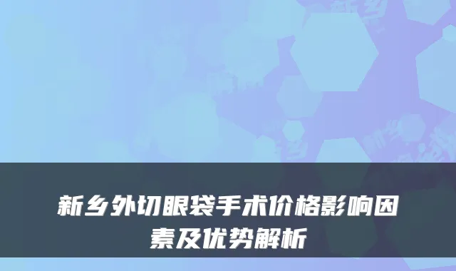 新乡外切眼袋手术价格影响因素及优势解析