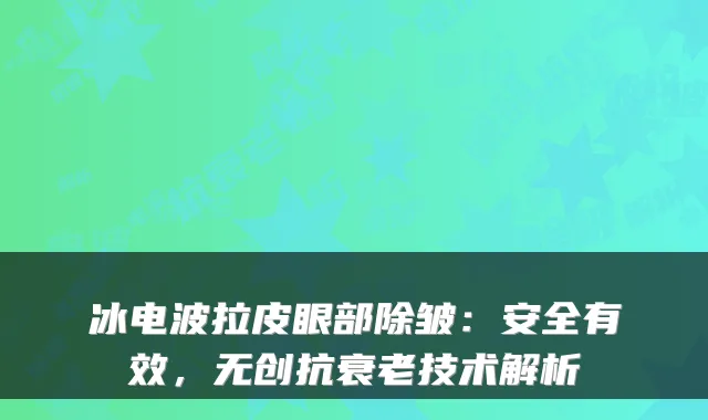 冰电波拉皮眼部除皱：安全有效，无创抗衰老技术解析