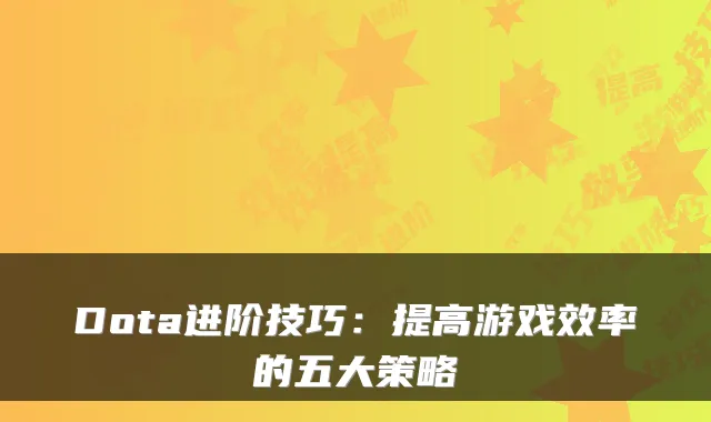 Dota进阶技巧：提高游戏效率的五大策略