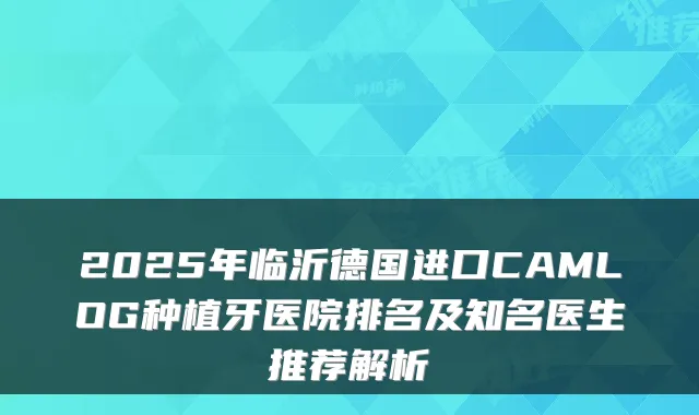 2025年临沂德国进口CAMLOG种植牙医院排名及知名医生推荐解析