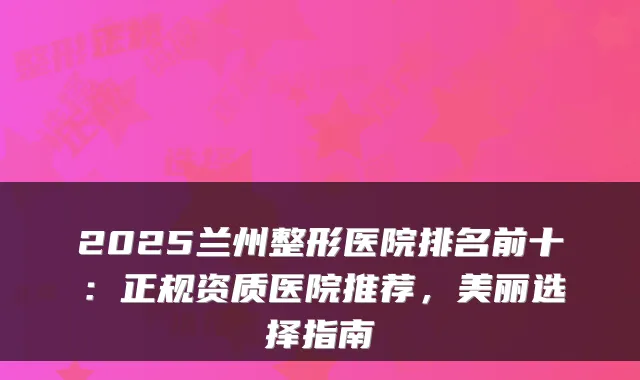 2025兰州整形医院排名前十:正规资质医院推荐,美丽选择指南