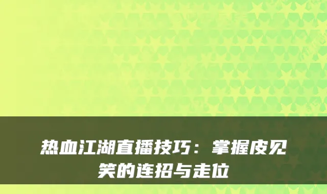 热血江湖直播技巧：掌握皮见笑的连招与走位