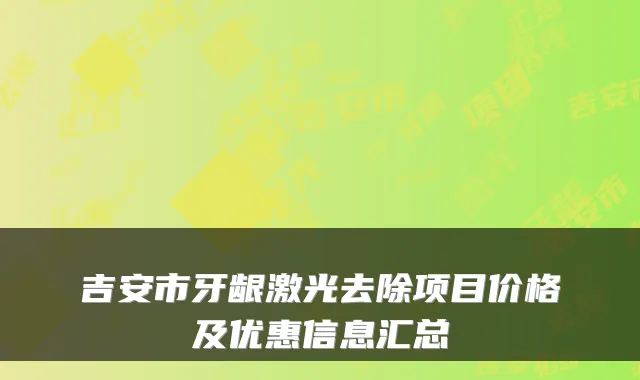 吉安市牙龈激光去除项目价格及优惠信息汇总