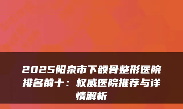2025阳泉市下颌骨整形医院排名前十:医院推荐与详情解析