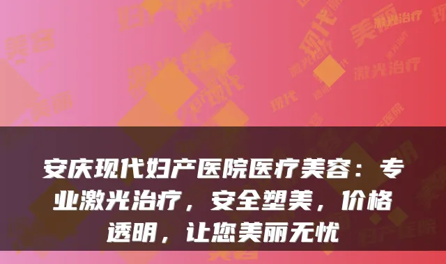 安庆现代妇产医院医疗美容：专业激光治疗，安全塑美，价格透明，让您美丽无忧
