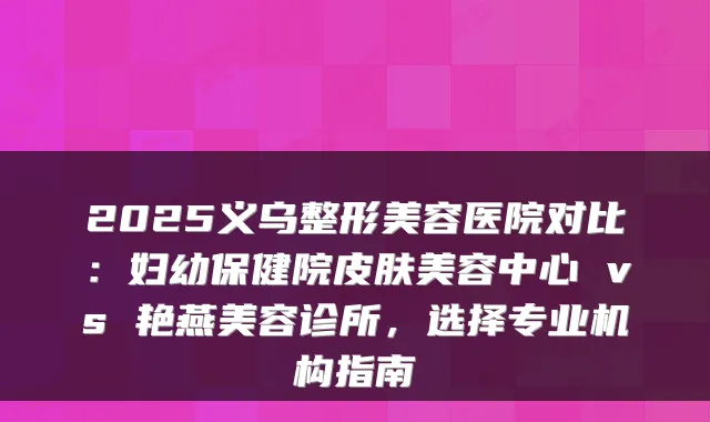 2025义乌整形美容医院对比:妇幼保健院皮肤美容中心 vs 艳燕美容诊所,选择专业机构指南