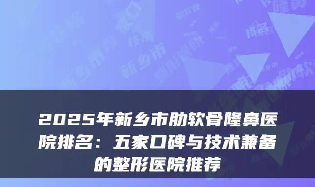 2025年新乡市肋软骨隆鼻医院排名:五家口碑与技术兼备的整形医院推荐