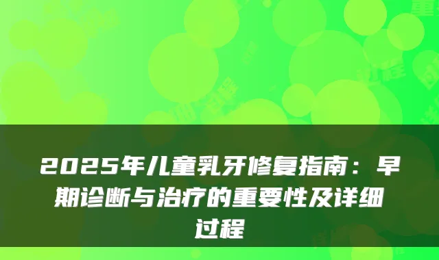 2025年儿童乳牙修复指南：早期诊断与治疗的重要性及详细过程