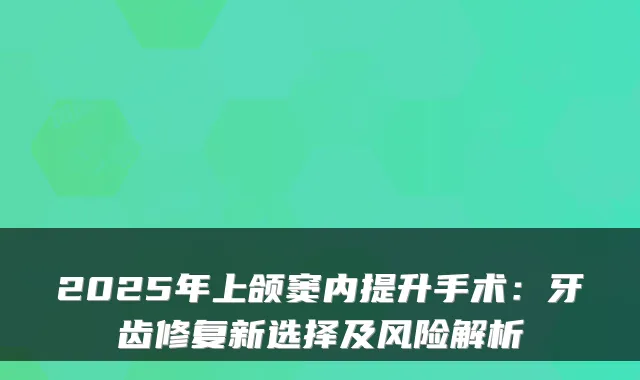 2025年上颌窦内提升手术:牙齿修复新选择及风险解析