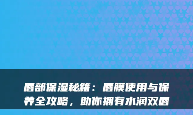 唇部保湿秘籍：唇膜使用与保养全攻略，助你拥有水润双唇
