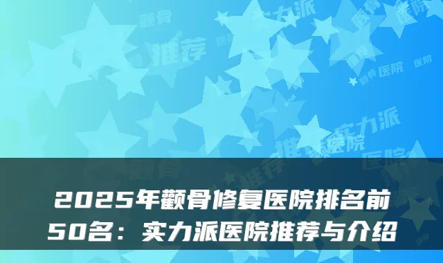 2025年颧骨修复医院排名前50名：实力派医院推荐与介绍