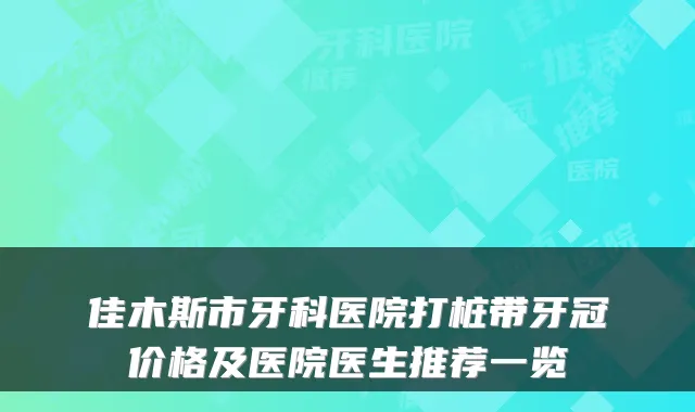 佳木斯市牙科医院打桩带牙冠价格及医院医生推荐一览