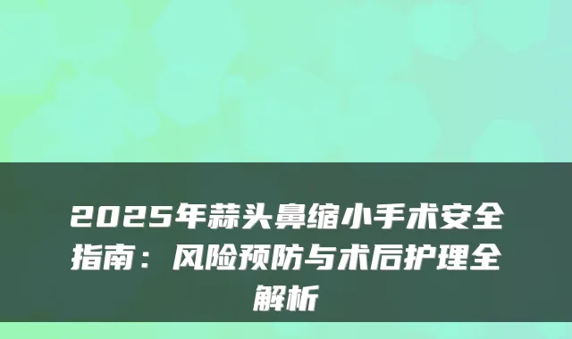 2025年蒜头鼻缩小手术安全指南：风险预防与术后护理全解析