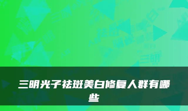 三明光子祛斑美白修复人群有哪些