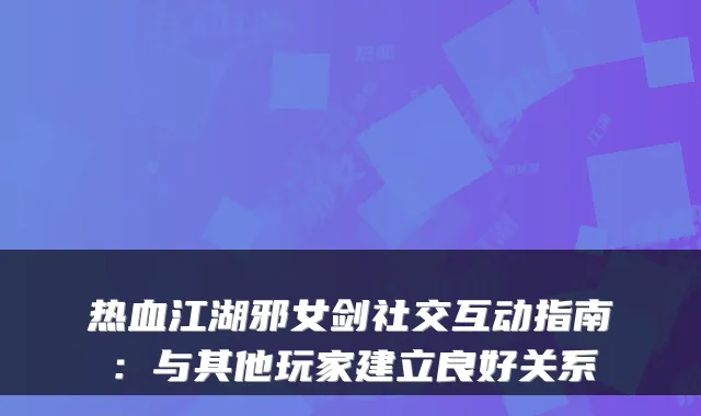 热血江湖邪女剑社交互动指南:与其他玩家建立良好关系