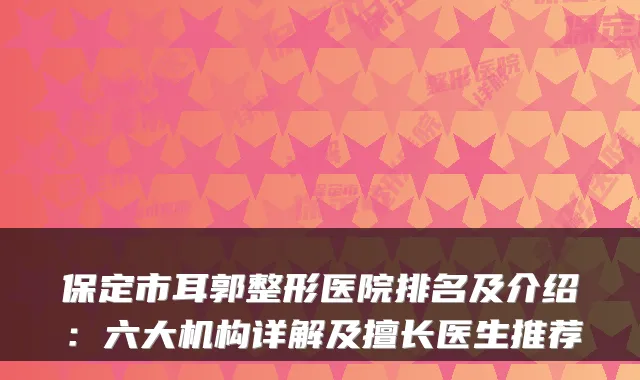 保定市耳郭整形医院排名及介绍:六大机构详解及擅长医生推荐