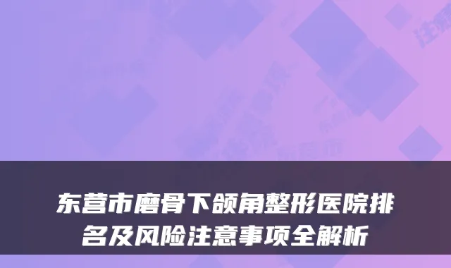 东营市磨骨下颌角整形医院排名及风险注意事项全解析