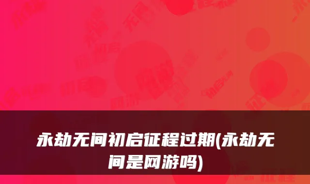永劫无间初启征程过期(永劫无间是网游吗)