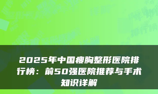 2025年中国瘦胸整形医院排行榜：前50强医院推荐与手术知识详解