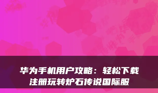 华为手机用户攻略：轻松下载注册玩转炉石传说国际服