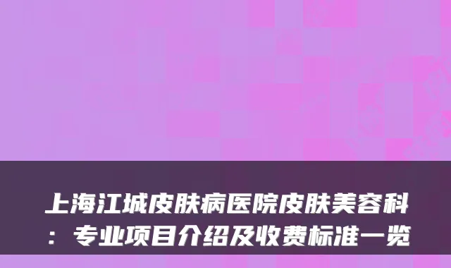 上海江城皮肤病医院皮肤美容科：专业项目介绍及收费标准一览