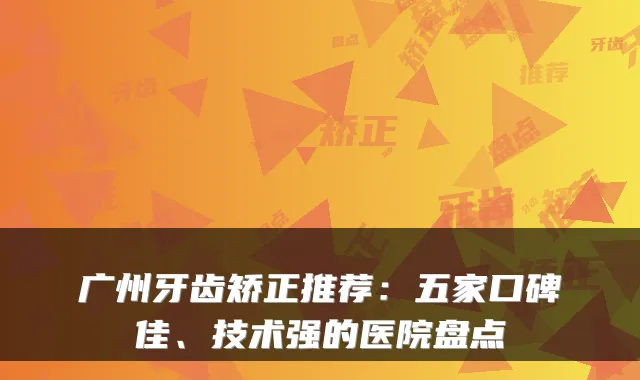 广州牙齿矫正推荐：五家口碑佳、技术强的医院盘点