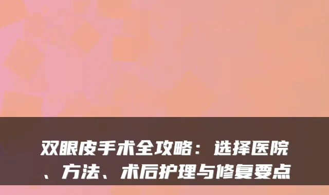 双眼皮手术全攻略:选择医院、方法、术后护理与修复要点