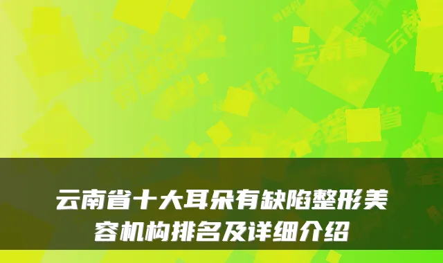 云南省十大耳朵有缺陷整形美容机构排名及详细介绍