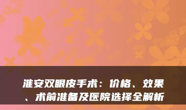 淮安双眼皮手术:价格、效果、术前准备及医院选择全解析